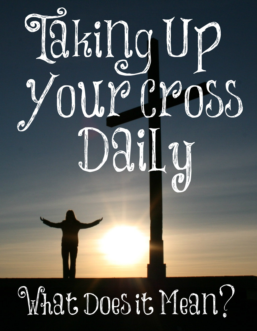 Taking Up Your Cross Daily – What Does It Mean? – The Transformed Wife