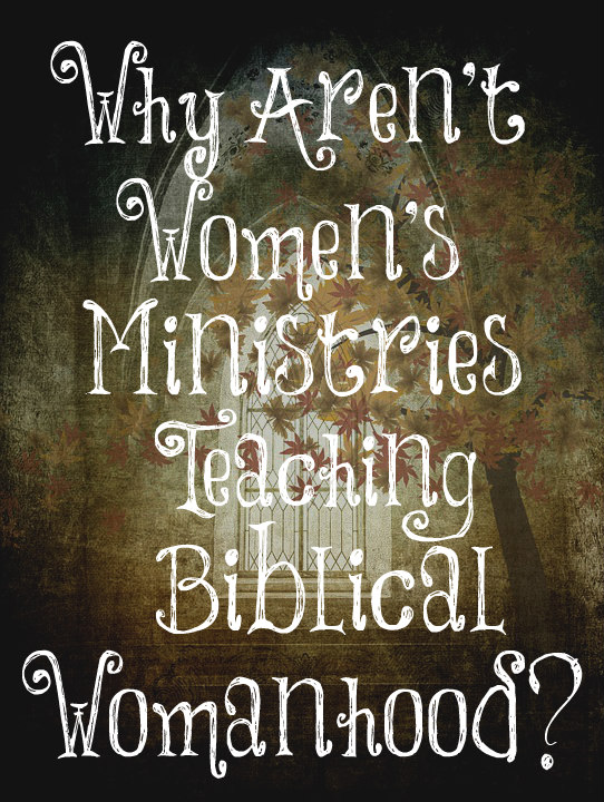 Why Aren t Women s Ministries Teaching Biblical Womanhood The